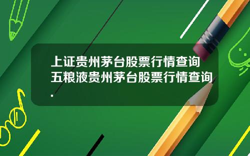 上证贵州茅台股票行情查询五粮液贵州茅台股票行情查询.