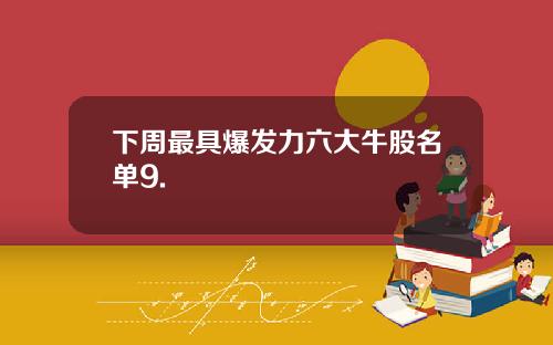 下周最具爆发力六大牛股名单9.