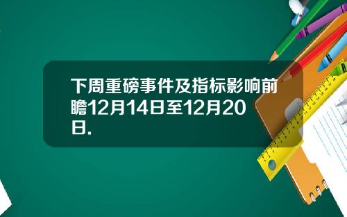下周重磅事件及指标影响前瞻12月14日至12月20日.
