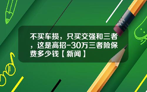 不买车损，只买交强和三者，这是高招-30万三者险保费多少钱【新闻】