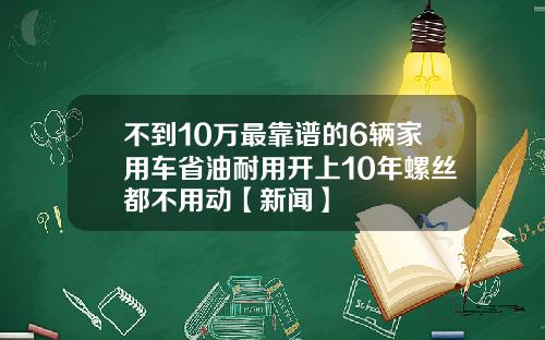不到10万最靠谱的6辆家用车省油耐用开上10年螺丝都不用动【新闻】