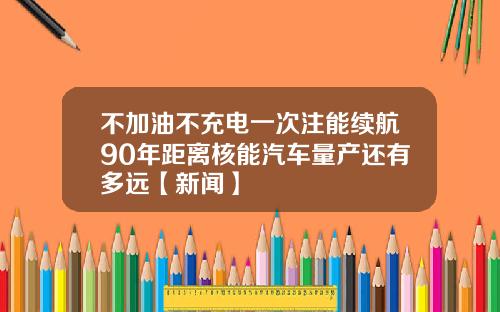 不加油不充电一次注能续航90年距离核能汽车量产还有多远【新闻】