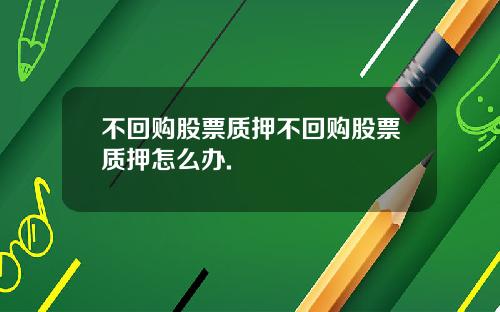 不回购股票质押不回购股票质押怎么办.