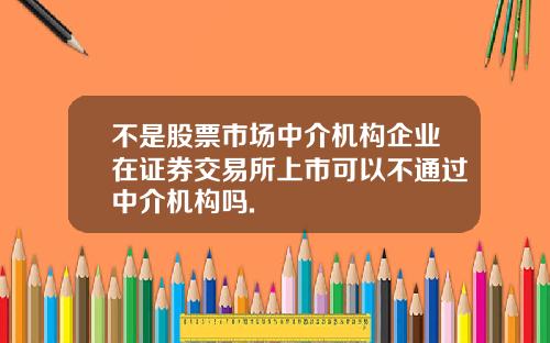 不是股票市场中介机构企业在证券交易所上市可以不通过中介机构吗.