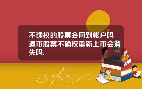 不确权的股票会回到帐户吗退市股票不确权重新上市会消失吗.