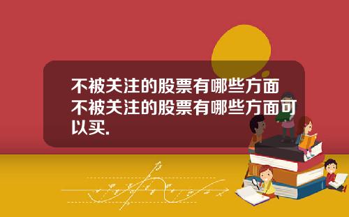 不被关注的股票有哪些方面不被关注的股票有哪些方面可以买.