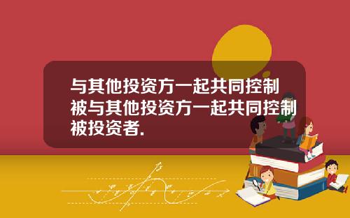 与其他投资方一起共同控制被与其他投资方一起共同控制被投资者.