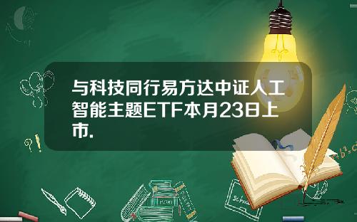 与科技同行易方达中证人工智能主题ETF本月23日上市.
