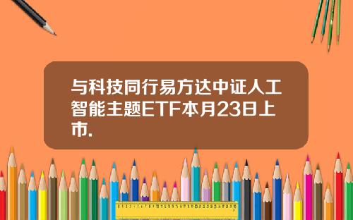 与科技同行易方达中证人工智能主题ETF本月23日上市.