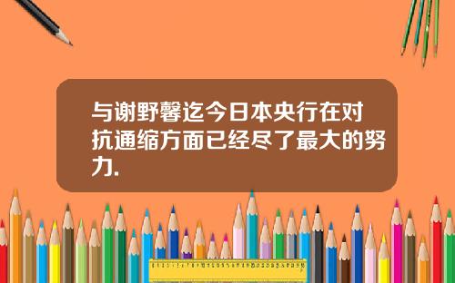 与谢野馨迄今日本央行在对抗通缩方面已经尽了最大的努力.