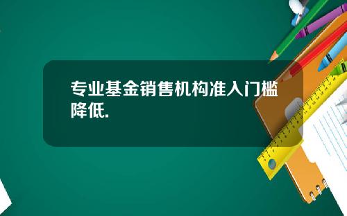 专业基金销售机构准入门槛降低.