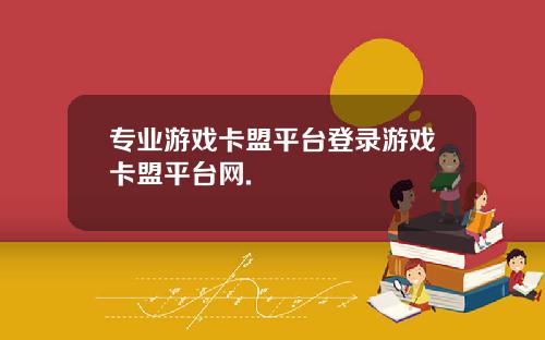 专业游戏卡盟平台登录游戏卡盟平台网.