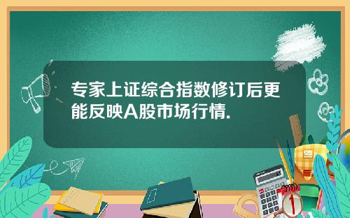 专家上证综合指数修订后更能反映A股市场行情.