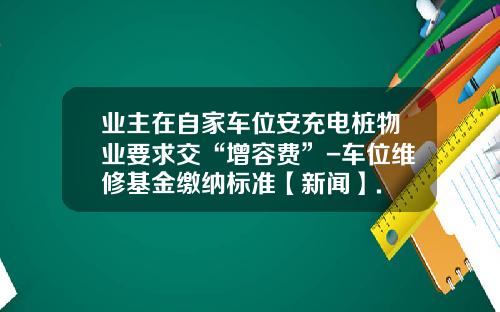 业主在自家车位安充电桩物业要求交“增容费”-车位维修基金缴纳标准【新闻】.