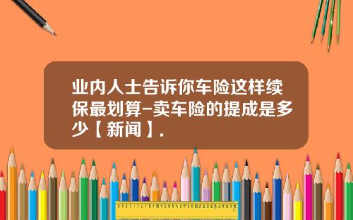 业内人士告诉你车险这样续保最划算-卖车险的提成是多少【新闻】.