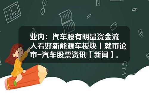 业内：汽车股有明显资金流入看好新能源车板块丨就市论市-汽车股票资讯【新闻】.
