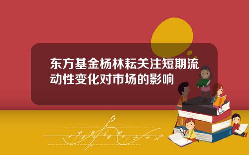 东方基金杨林耘关注短期流动性变化对市场的影响