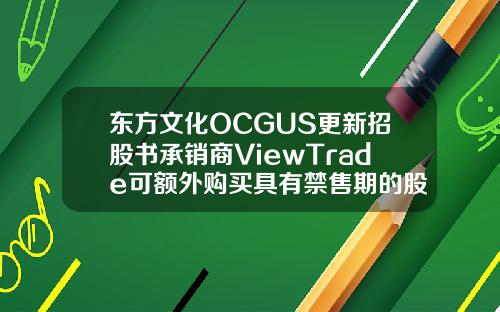 东方文化OCGUS更新招股书承销商ViewTrade可额外购买具有禁售期的股票