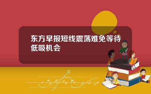 东方早报短线震荡难免等待低吸机会
