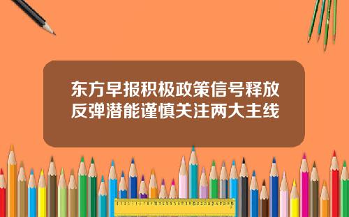 东方早报积极政策信号释放反弹潜能谨慎关注两大主线