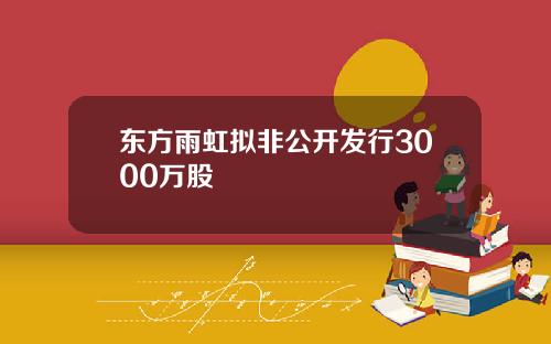 东方雨虹拟非公开发行3000万股