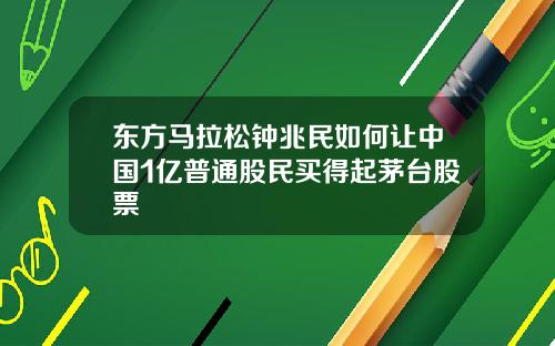 东方马拉松钟兆民如何让中国1亿普通股民买得起茅台股票