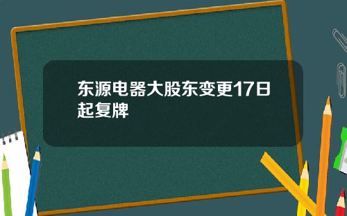 东源电器大股东变更17日起复牌