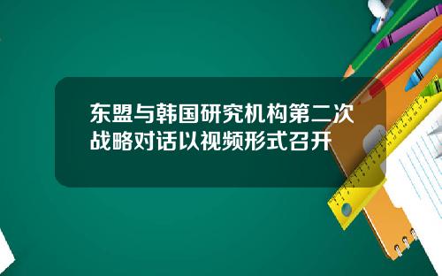 东盟与韩国研究机构第二次战略对话以视频形式召开