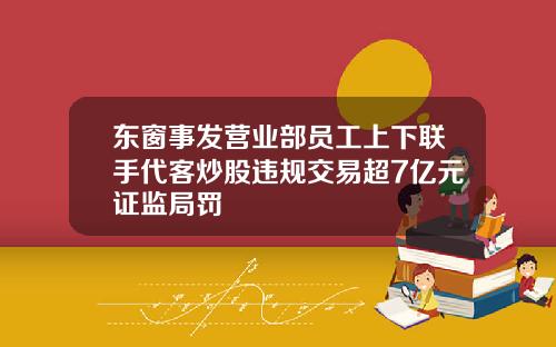 东窗事发营业部员工上下联手代客炒股违规交易超7亿元证监局罚