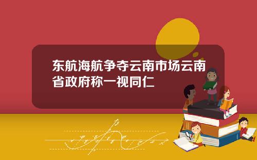 东航海航争夺云南市场云南省政府称一视同仁