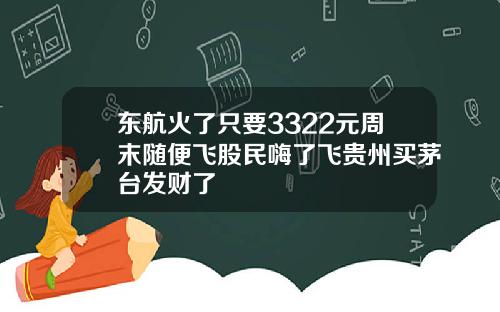 东航火了只要3322元周末随便飞股民嗨了飞贵州买茅台发财了