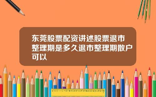 东莞股票配资讲述股票退市整理期是多久退市整理期散户可以