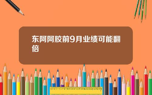 东阿阿胶前9月业绩可能翻倍
