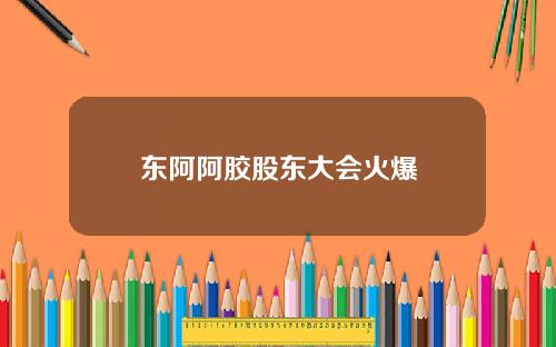东阿阿胶股东大会火爆