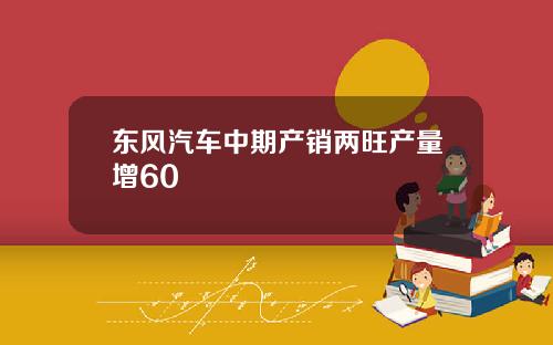 东风汽车中期产销两旺产量增60