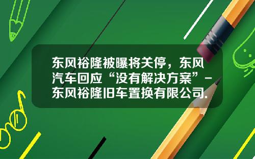 东风裕隆被曝将关停，东风汽车回应“没有解决方案”-东风裕隆旧车置换有限公司.