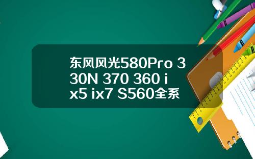 东风风光580Pro 330N 370 360 ix5 ix7 S560全系更新维修手册电路图.