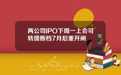 两公司IPO下周一上会可转债断档7月后重开闸