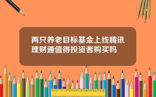 两只养老目标基金上线腾讯理财通值得投资者购买吗
