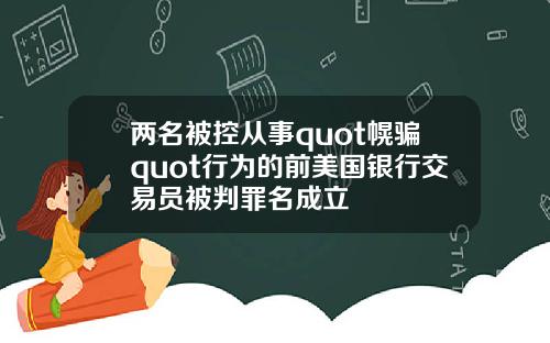 两名被控从事quot幌骗quot行为的前美国银行交易员被判罪名成立
