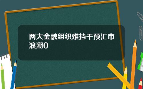 两大金融组织难挡干预汇市浪潮0
