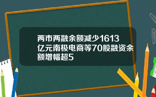 两市两融余额减少1613亿元南极电商等70股融资余额增幅超5