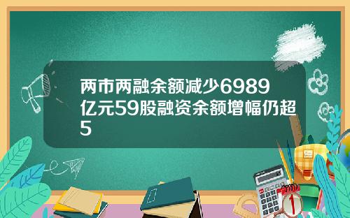 两市两融余额减少6989亿元59股融资余额增幅仍超5