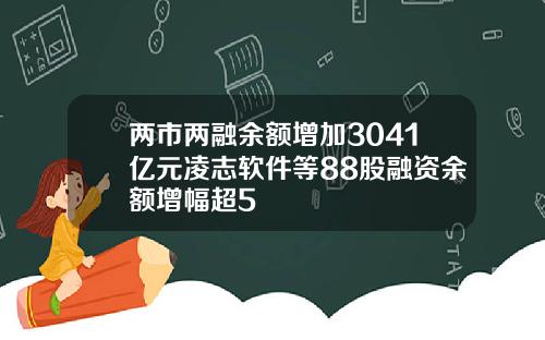 两市两融余额增加3041亿元凌志软件等88股融资余额增幅超5