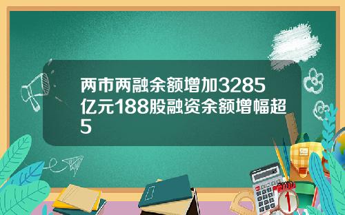 两市两融余额增加3285亿元188股融资余额增幅超5