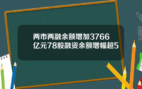 两市两融余额增加3766亿元78股融资余额增幅超5