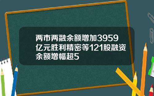两市两融余额增加3959亿元胜利精密等121股融资余额增幅超5