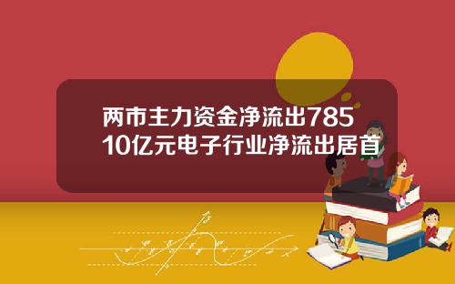 两市主力资金净流出78510亿元电子行业净流出居首