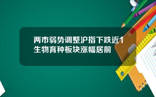 两市弱势调整沪指下跌近1生物育种板块涨幅居前