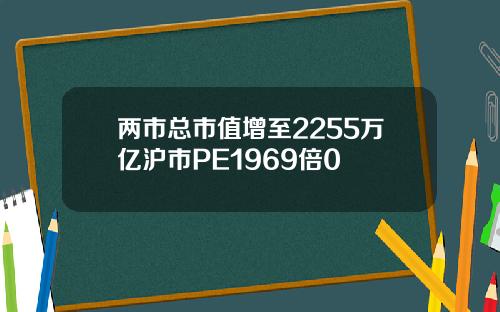 两市总市值增至2255万亿沪市PE1969倍0
